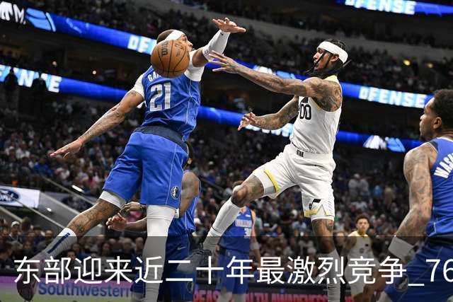 东部迎来近二十年最激烈竞争 76人成为争冠大热但仍有着致命隐患