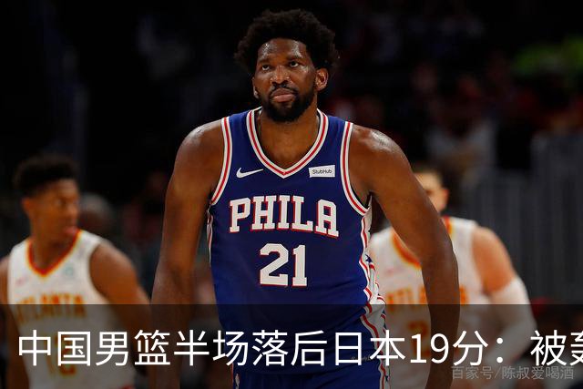 中国男篮半场落后日本19分：被轰11-0 全队无人得分上双